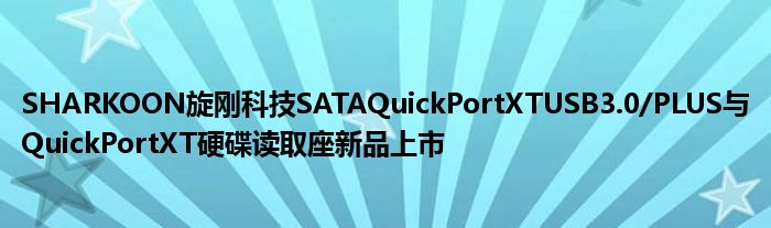 SHARKOON旋刚科技SATAQuickPortXTUSB3.0/PLUS与QuickPortXT硬碟读取座新品上市