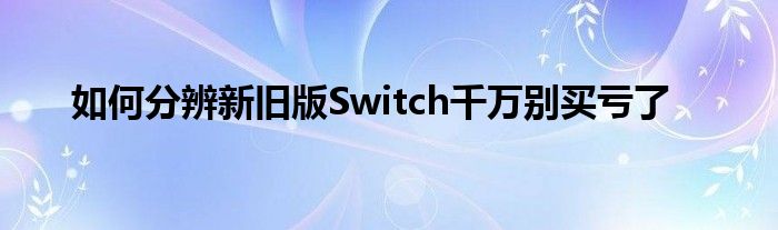 如何分辨新旧版Switch千万别买亏了