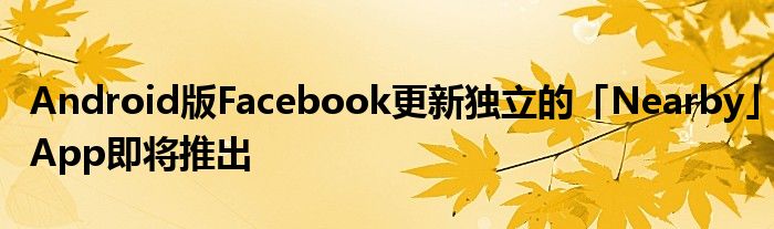 Android版Facebook更新独立的「Nearby」App即将推出