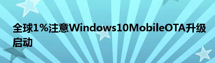 全球1%注意Windows10MobileOTA升级启动