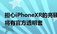 担心iPhoneXR的亮骚配色被保护壳掩盖苹果将有官方透明套