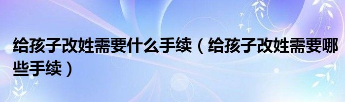 给孩子改姓需要什么手续（给孩子改姓需要哪些手续）