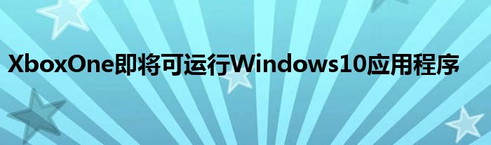 XboxOne即将可运行Windows10应用程序