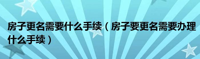 房子更名需要什么手续（房子要更名需要办理什么手续）