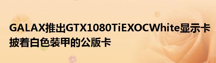 GALAX推出GTX1080TiEXOCWhite显示卡披着白色装甲的公版卡