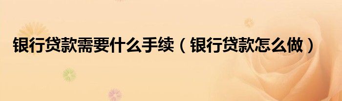 银行贷款需要什么手续（银行贷款怎么做）
