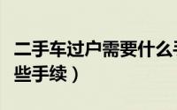 二手车过户需要什么手续（二手车过户需要哪些手续）