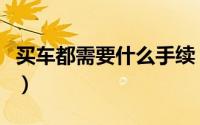 买车都需要什么手续（买车后需要办什么手续）