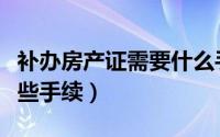 补办房产证需要什么手续（补办房产证需要哪些手续）