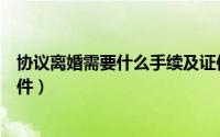 协议离婚需要什么手续及证件（协议离婚需要哪些手续及证件）