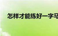 怎样才能练好一字马（正确练好一字马）