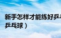 新手怎样才能练好乒乓球（初学者怎样练习打乒乓球）