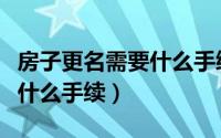 房子更名需要什么手续（房子要更名需要办理什么手续）