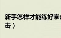 新手怎样才能练好拳击（新手如何才能练好拳击）