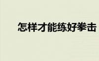 怎样才能练好拳击（练好拳击的技巧）