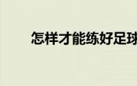 怎样才能练好足球（如何练好足球）