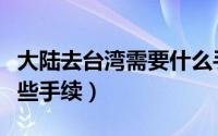 大陆去台湾需要什么手续（大陆去台湾需要哪些手续）