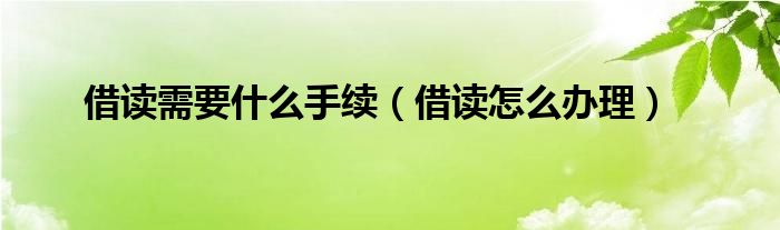借读需要什么手续（借读怎么办理）