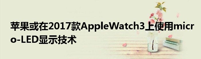 苹果或在2017款AppleWatch3上使用micro