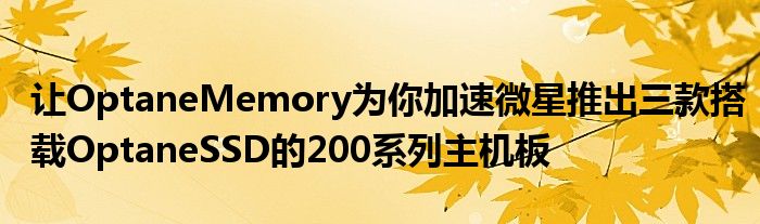 让OptaneMemory为你加速微星推出三款搭载OptaneSSD的200系列主机板