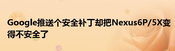 Google推送个安全补丁却把Nexus6P/5X变得不安全了