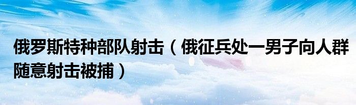 俄罗斯特种部队射击（俄征兵处一男子向人群随意射击被捕）