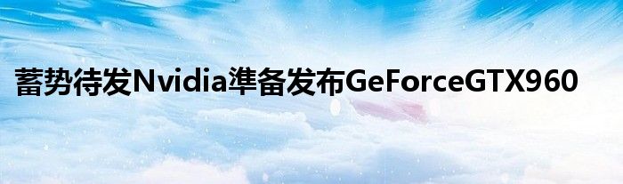 蓄势待发Nvidia準备发布GeForceGTX960