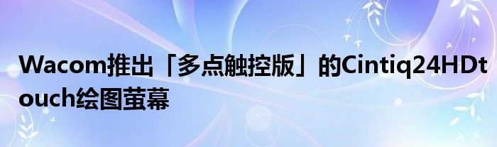 Wacom推出「多点触控版」的Cintiq24HDtouch绘图萤幕