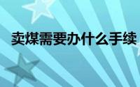 卖煤需要办什么手续（卖煤需要办的手续）