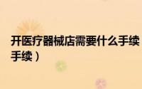 开医疗器械店需要什么手续（开一个医疗器械店需要办理的手续）