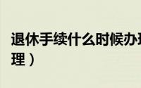 退休手续什么时候办理（退休手续哪个时间办理）