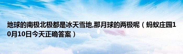 地球的南极北极都是冰天雪地,那月球的两极呢（蚂蚁庄园10月10日今天正确答案）