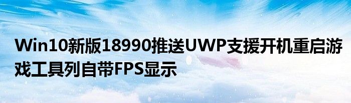 Win10新版18990推送UWP支援开机重启游戏工具列自带FPS显示