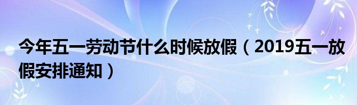 今年五一劳动节什么时候放假（2019五一放假安排通知）