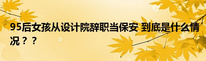 95后女孩从设计院辞职当保安 到底是什么情况？？