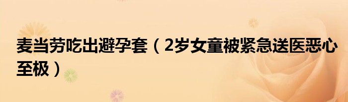 麦当劳吃出避孕套（2岁女童被紧急送医恶心至极）