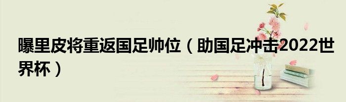 曝里皮将重返国足帅位（助国足冲击2022世界杯）