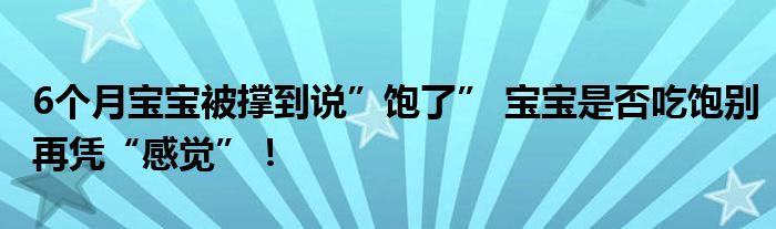 6个月宝宝被撑到说”饱了” 宝宝是否吃饱别再凭“感觉”！