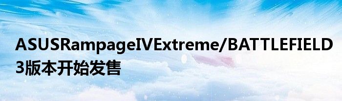 ASUSRampageIVExtreme/BATTLEFIELD3版本开始发售