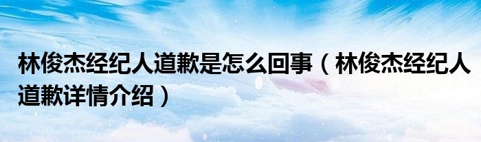 林俊杰经纪人道歉是怎么回事（林俊杰经纪人道歉详情介绍）