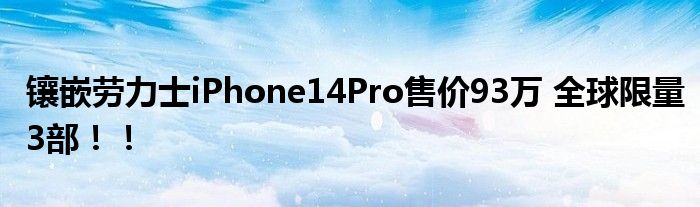 镶嵌劳力士iPhone14Pro售价93万 全球限量3部！！