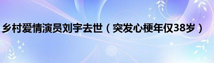 乡村爱情演员刘宇去世（突发心梗年仅38岁）