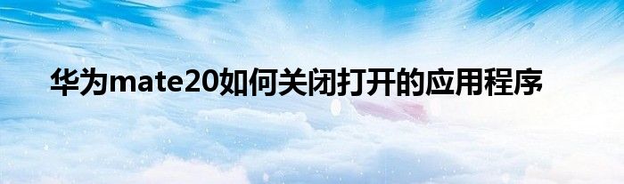 华为mate20如何关闭打开的应用程序