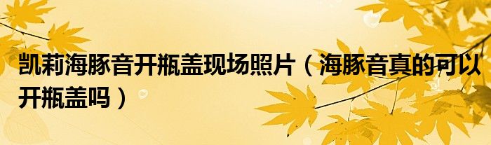 凯莉海豚音开瓶盖现场照片（海豚音真的可以开瓶盖吗）