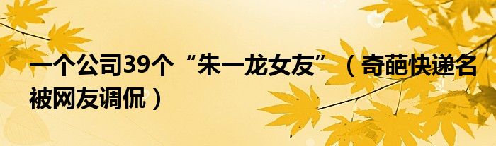 一个公司39个“朱一龙女友”（奇葩快递名被网友调侃）