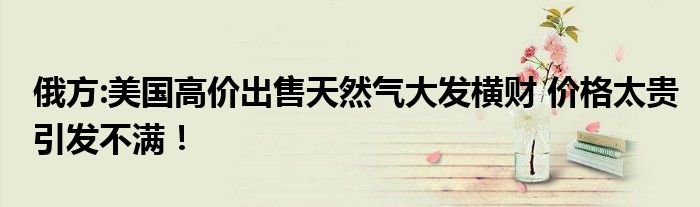 俄方:美国高价出售天然气大发横财 价格太贵引发不满！