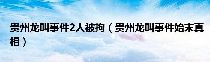 贵州龙叫事件2人被拘（贵州龙叫事件始末真相）