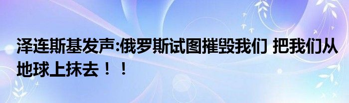 泽连斯基发声:俄罗斯试图摧毁我们 把我们从地球上抹去！！