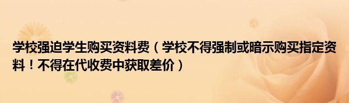 学校强迫学生购买资料费（学校不得强制或暗示购买指定资料！不得在代收费中获取差价）
