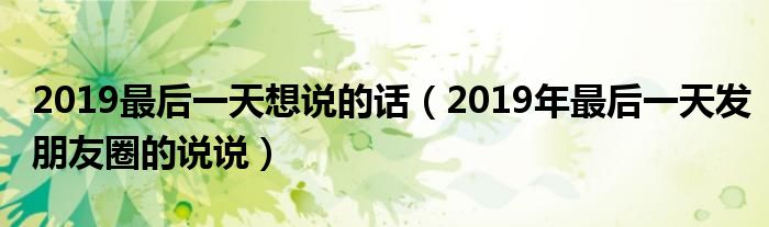 2019最后一天想说的话（2019年最后一天发朋友圈的说说）